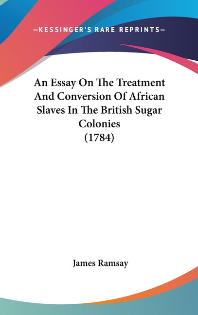 Essay On The Treatment And Conversion Of African Slaves In The British Sugar Colonies (1784) - Ingram