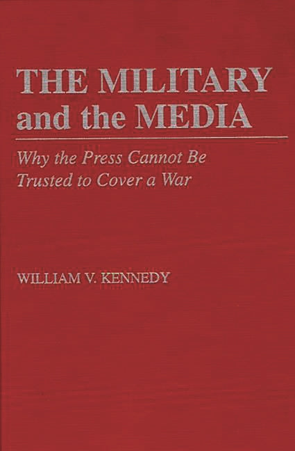 Military and the Media: Why the Press Cannot Be Trusted to Cover a War - Ingram