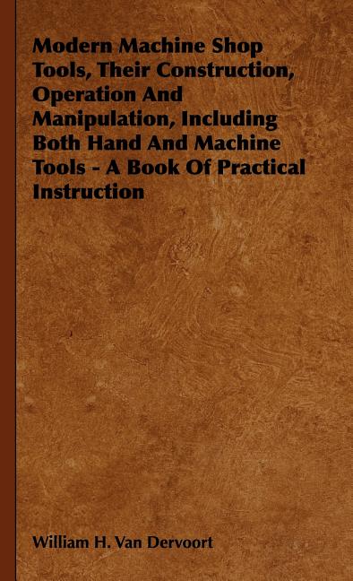 Modern Machine Shop Tools, Their Construction, Operation And Manipulation, Including Both Hand And Machine Tools - A Book Of Practical Instruction - Ingram