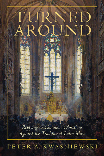 Turned Around: Replying to Common Objections Against the Traditional Latin Mass - Ingram