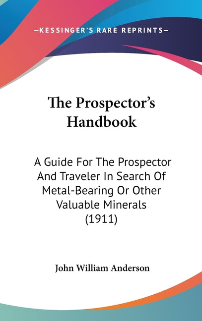 Prospector's Handbook: A Guide For The Prospector And Traveler In Search Of Metal-Bearing Or Other Valuable Minerals (1911) - Ingram