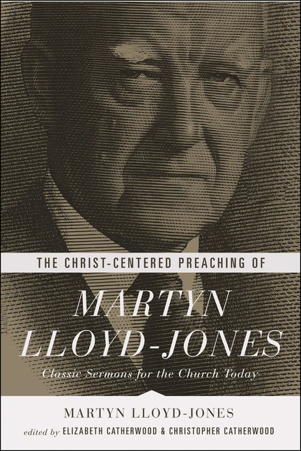 Christ-Centered Preaching of Martyn Lloyd-Jones: Classic Sermons for the Church Today - Ingram