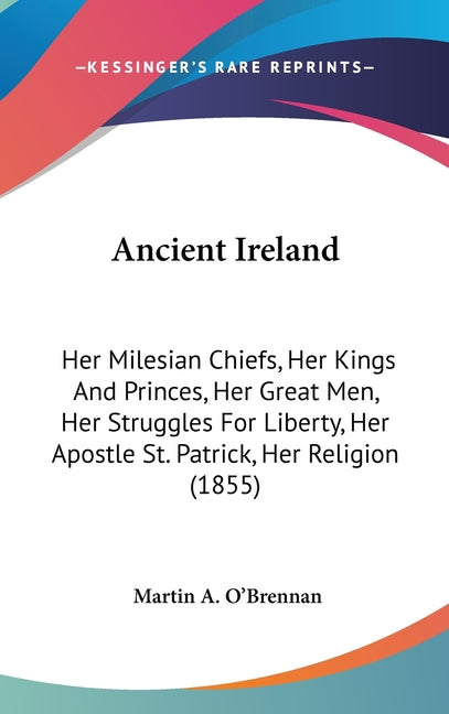 Ancient Ireland: Her Milesian Chiefs, Her Kings And Princes, Her Great Men, Her Struggles For Liberty, Her Apostle St. Patrick, Her Religion (1855) - Ingram