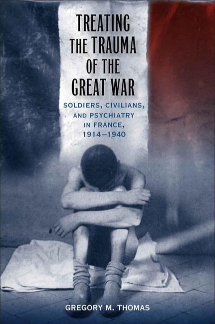 Treating the Trauma of the Great War: Soldiers, Civilians, and Psychiatry in France, 1914-1940 - Ingram