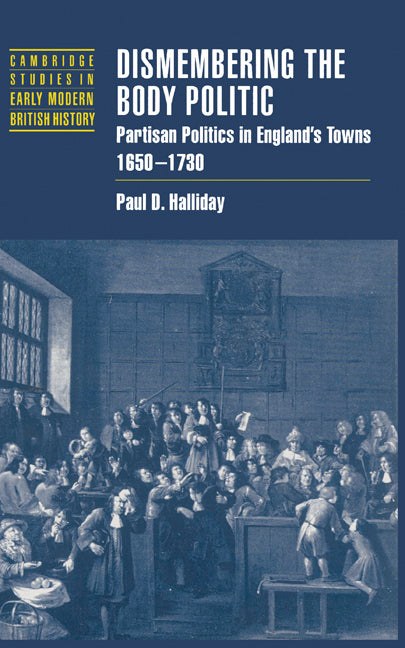 Dismembering the Body Politic: Partisan Politics in England's Towns, 1650 1730 - Ingram
