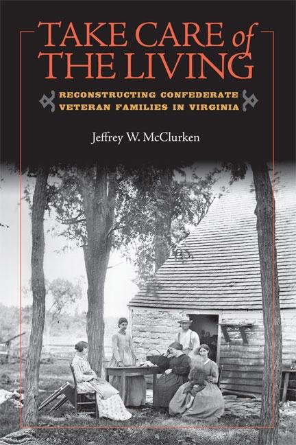 Take Care of the Living: Reconstructing Confederate Veteran Families in Virginia - Ingram