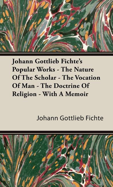 Johann Gottlieb Fichte's Popular Works - The Nature Of The Scholar - The Vocation Of Man - The Doctrine Of Religion - With A Memoir - Ingram