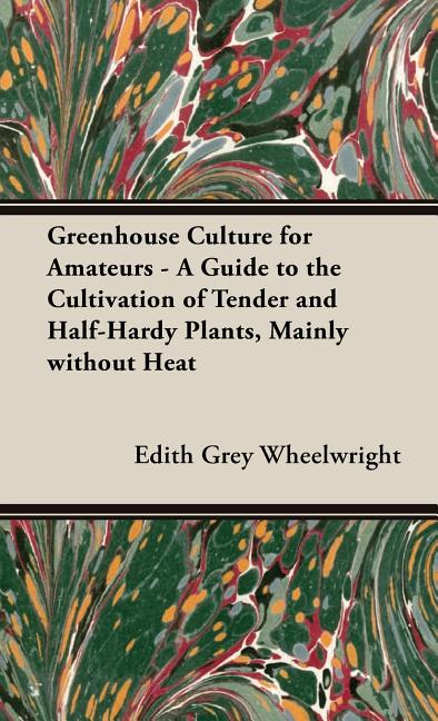 Greenhouse Culture for Amateurs - A Guide to the Cultivation of Tender and Half-Hardy Plants, Mainly without Heat - Ingram