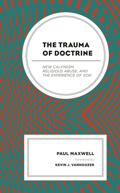 Trauma of Doctrine: New Calvinism, Religious Abuse, and the Experience of God - Ingram