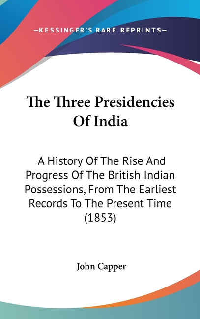 Three Presidencies Of India: A History Of The Rise And Progress Of The British Indian Possessions, From The Earliest Records To The Present Time (1853 - Ingram