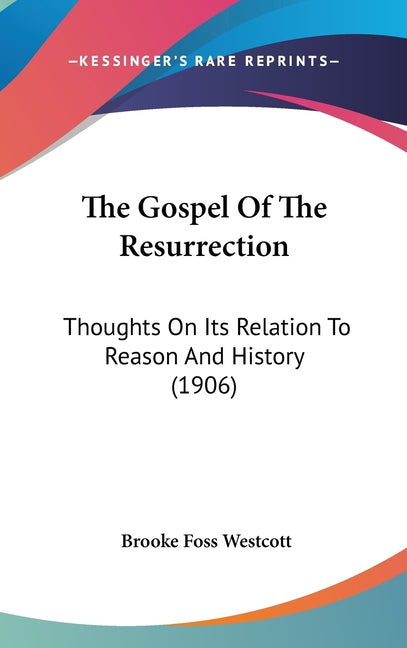 Gospel Of The Resurrection: Thoughts On Its Relation To Reason And History (1906) - Ingram