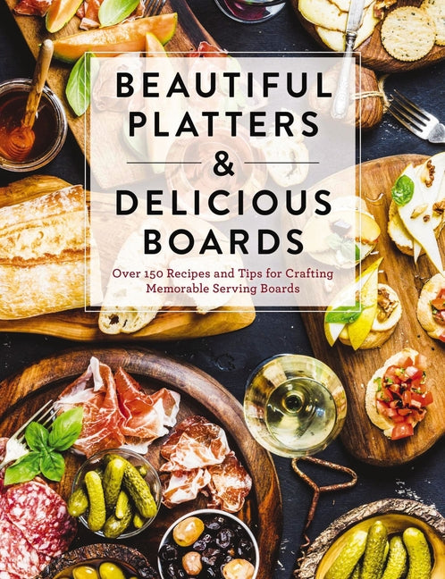 Beautiful Platters and Delicious Boards: Over 150 Recipes and Tips for Crafting Memorable Charcuterie Serving Boards - Ingram