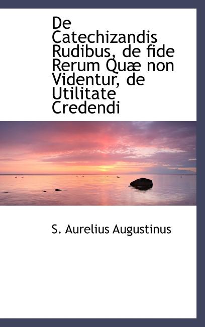 De Catechizandis Rudibus, de fide Rerum Quæ non Videntur, de Utilitate Credendi - Ingram