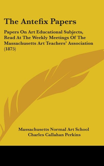Antefix Papers: Papers On Art Educational Subjects, Read At The Weekly Meetings Of The Massachusetts Art Teachers' Association (1875) - Ingram
