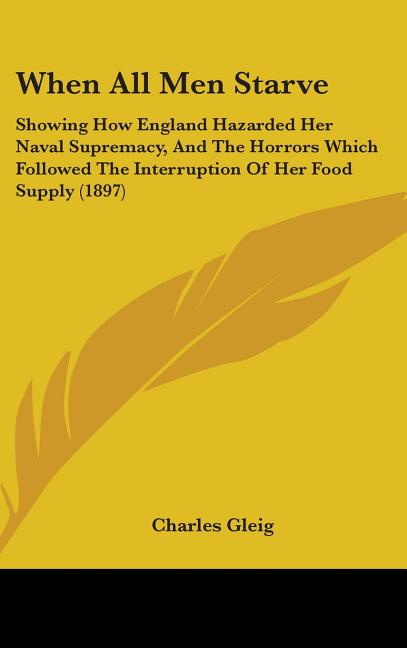 When All Men Starve: Showing How England Hazarded Her Naval Supremacy, And The Horrors Which Followed The Interruption Of Her Food Supply (1897) - Ingram