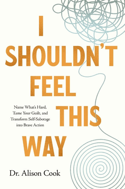 I Shouldn't Feel This Way: Name What's Hard, Tame Your Guilt, and Transform Self-Sabotage Into Brave Action - Ingram
