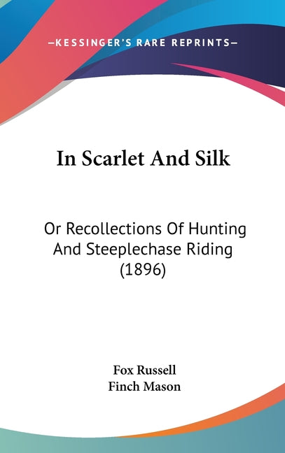 In Scarlet And Silk: Or Recollections Of Hunting And Steeplechase Riding (1896) - Ingram