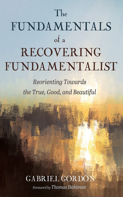 Fundamentals of a Recovering Fundamentalist: Reorienting Towards the True, Good, and Beautiful - Ingram
