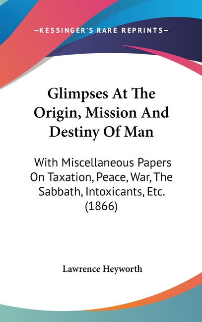 Glimpses At The Origin, Mission And Destiny Of Man: With Miscellaneous Papers On Taxation, Peace, War, The Sabbath, Intoxicants, Etc. (1866) - Ingram