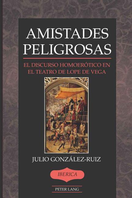 Amistades Peligrosas: El Discurso Homoerótico En El Teatro de Lope de Vega - Ingram