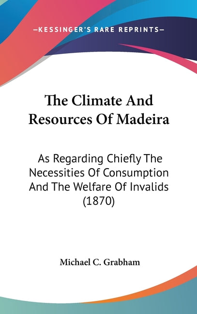 Climate And Resources Of Madeira: As Regarding Chiefly The Necessities Of Consumption And The Welfare Of Invalids (1870) - Ingram