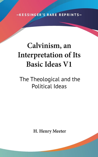 Calvinism, an Interpretation of Its Basic Ideas V1: The Theological and the Political Ideas - Ingram