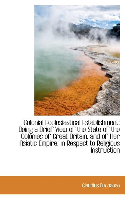 Colonial Ecclesiastical Establishment: Being a Brief View of the State of the Colonies of Great Brit - Ingram