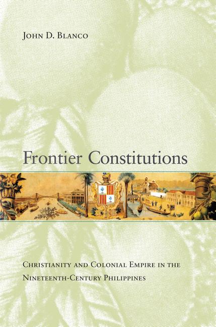 Frontier Constitutions: Christianity and Colonial Empire in the Nineteenth-Century Philippines Volume 4 - Ingram