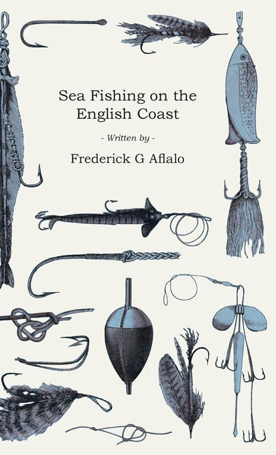 Sea Fishing on the English Coast;A Manual of Practical Instruction on the Art of Making and Using Sea Tackle and a Detailed Guide for Sea-Fishermen to - Ingram