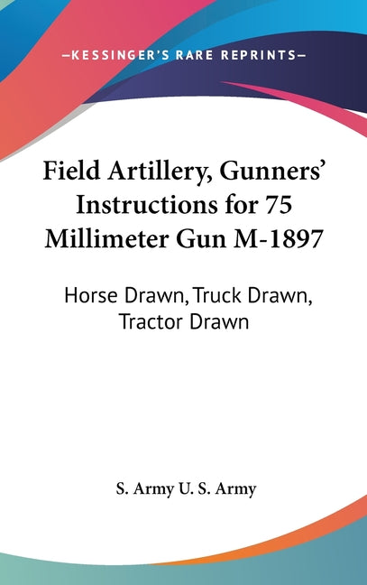 Field Artillery, Gunners' Instructions for 75 Millimeter Gun M-1897: Horse Drawn, Truck Drawn, Tractor Drawn - Ingram