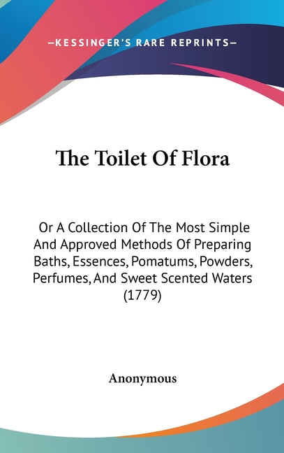Toilet Of Flora: Or A Collection Of The Most Simple And Approved Methods Of Preparing Baths, Essences, Pomatums, Powders, Perfumes, And - Ingram
