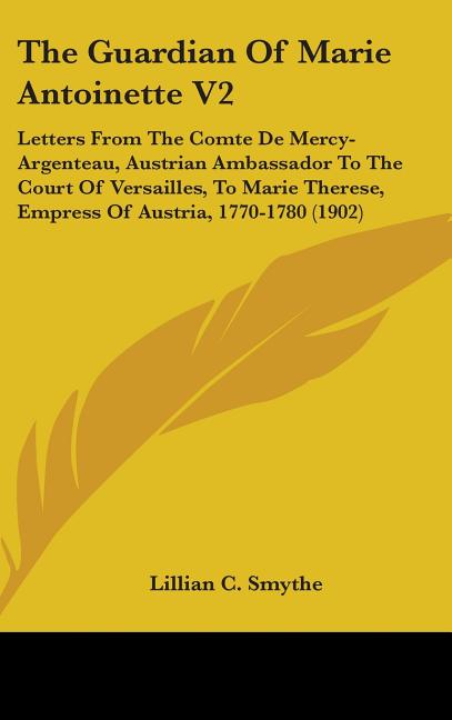 Guardian Of Marie Antoinette V2: Letters From The Comte De Mercy-Argenteau, Austrian Ambassador To The Court Of Versailles, To Marie Therese, Empress - Ingram