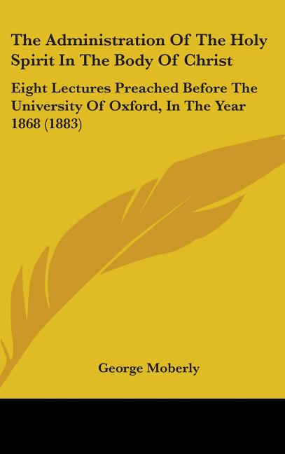 Administration Of The Holy Spirit In The Body Of Christ: Eight Lectures Preached Before The University Of Oxford, In The Year 1868 (1883) - Ingram