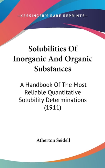 Solubilities Of Inorganic And Organic Substances: A Handbook Of The Most Reliable Quantitative Solubility Determinations (1911) - Ingram
