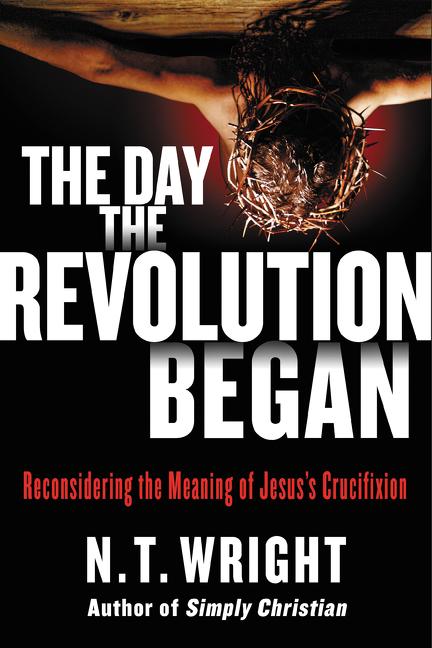 Day the Revolution Began: Reconsidering the Meaning of Jesus's Crucifixion - Ingram
