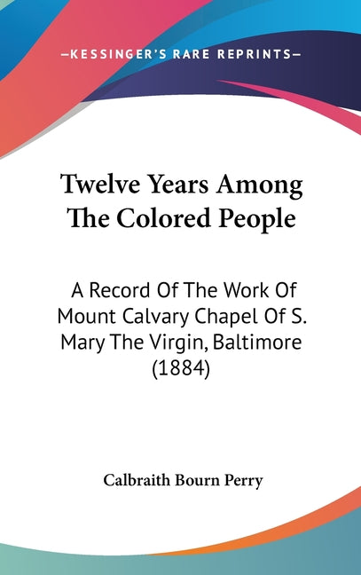 Twelve Years Among The Colored People: A Record Of The Work Of Mount Calvary Chapel Of S. Mary The Virgin, Baltimore (1884) - Ingram