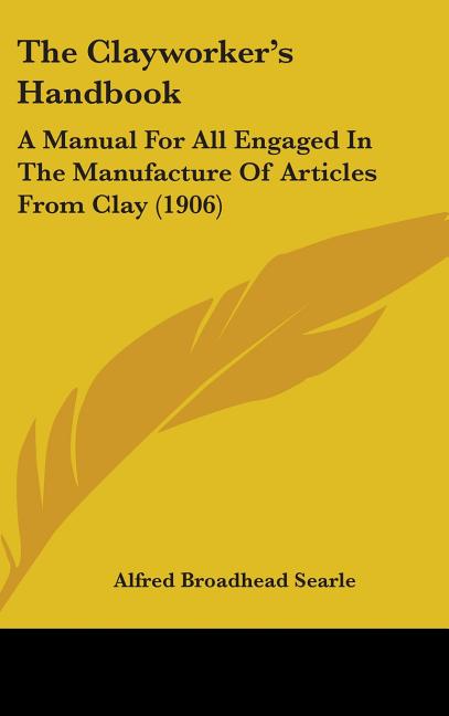 Clayworker's Handbook: A Manual For All Engaged In The Manufacture Of Articles From Clay (1906) - Ingram