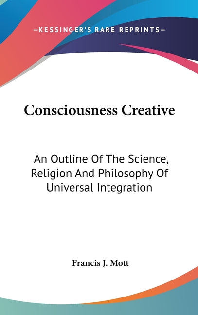 Consciousness Creative: An Outline Of The Science, Religion And Philosophy Of Universal Integration - Ingram