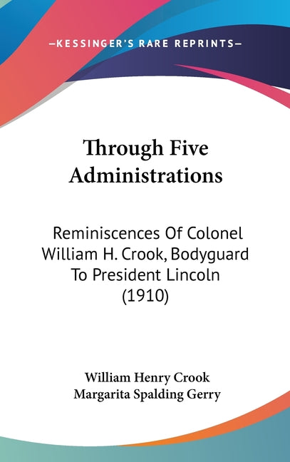 Through Five Administrations: Reminiscences Of Colonel William H. Crook, Bodyguard To President Lincoln (1910) - Ingram