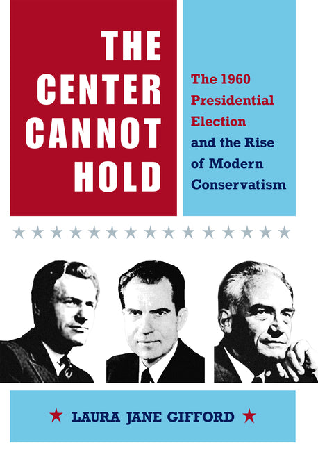 Center Cannot Hold: The 1960 Presidential Election and the Rise of Modern Conservatism - Ingram