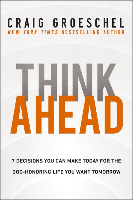 Think Ahead: 7 Decisions You Can Make Today for the God-Honoring Life You Want Tomorrow - Ingram