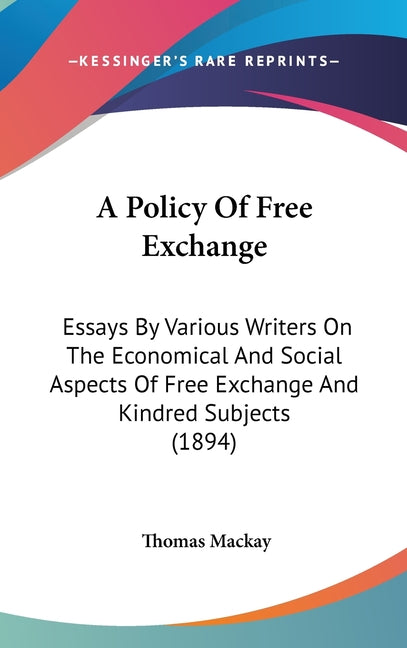 Policy Of Free Exchange: Essays By Various Writers On The Economical And Social Aspects Of Free Exchange And Kindred Subjects (1894) - Ingram