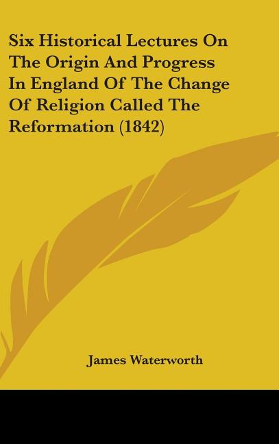 Six Historical Lectures On The Origin And Progress In England Of The Change Of Religion Called The Reformation (1842) - Ingram
