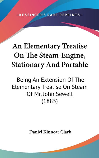 Elementary Treatise On The Steam-Engine, Stationary And Portable: Being An Extension Of The Elementary Treatise On Steam Of Mr. John Sewell (1885) - Ingram
