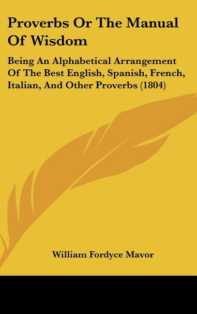 Proverbs Or The Manual Of Wisdom: Being An Alphabetical Arrangement Of The Best English, Spanish, French, Italian, And Other Proverbs (1804) - Ingram
