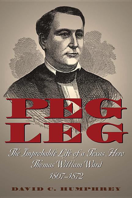 Peg Leg: The Improbable Life of a Texas Hero, Thomas William Ward, 1807-1872 - Ingram
