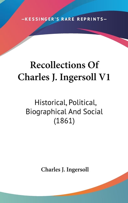 Recollections Of Charles J. Ingersoll V1: Historical, Political, Biographical And Social (1861) - Ingram