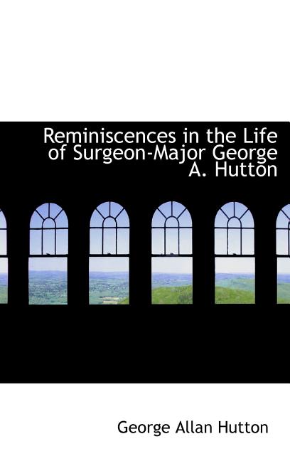Reminiscences in the Life of Surgeon-Major George A. Hutton - Ingram