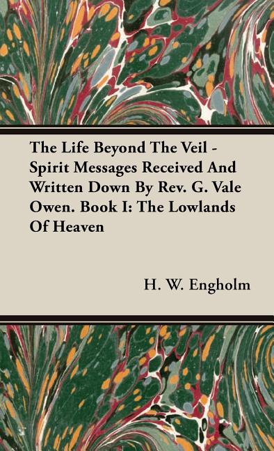 Life Beyond the Veil - Spirit Messages Received and Written Down By Rev. G. Vale Owen. Book I: The Lowlands of Heaven - Ingram