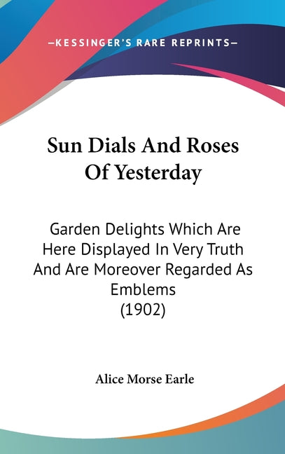 Sun Dials And Roses Of Yesterday: Garden Delights Which Are Here Displayed In Very Truth And Are Moreover Regarded As Emblems (1902) - Ingram